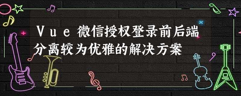 Vue微信授权登录前后端分离较为优雅的解决方案 Vue微信授权登录前后端分离较为优雅的解决方案