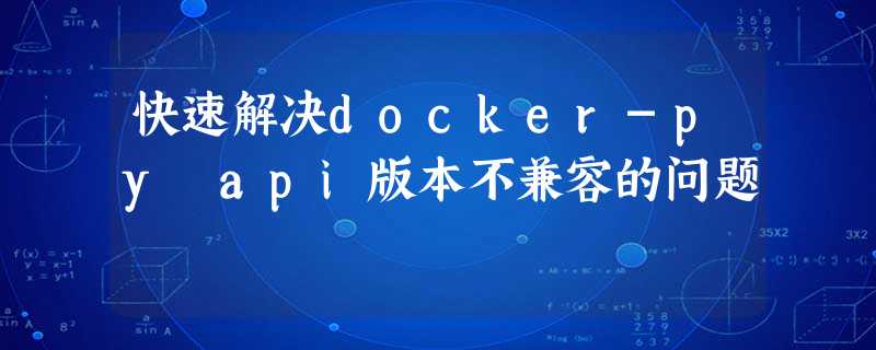 快速解决docker-py api版本不兼容的问题 快速解决docker-py api版本不兼容的问题