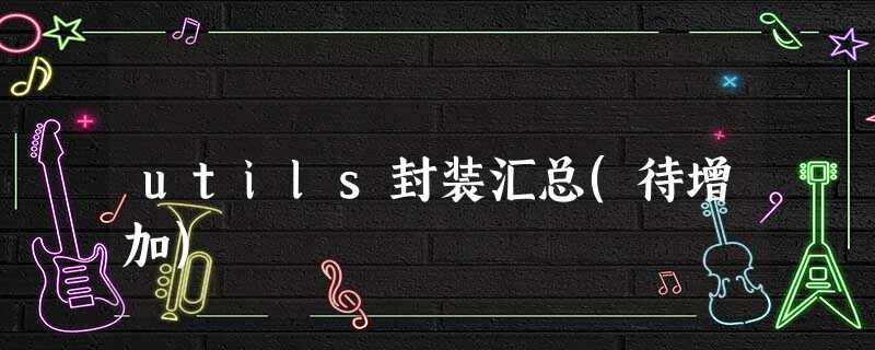 utils封装汇总(待增加) utils封装汇总(待增加)