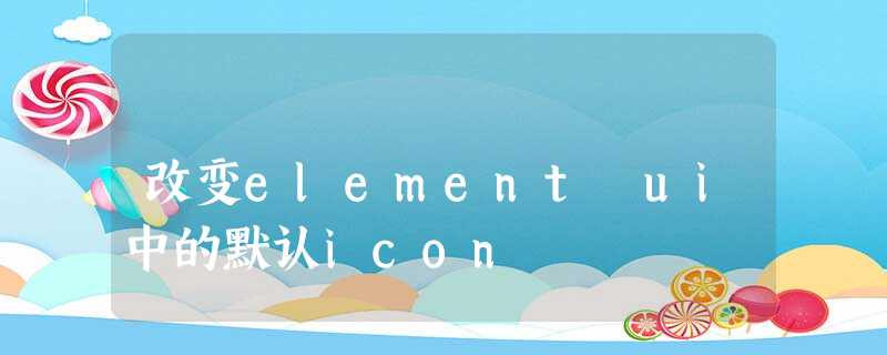改变element ui中的默认icon 改变element ui中的默认icon