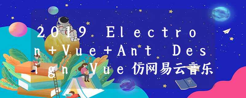 2019 Electron+Vue+Ant Design Vue仿网易云音乐windows客户端实战分享 2019 Electron+Vue+Ant Design Vue仿网易云音乐windows客户端实战分享