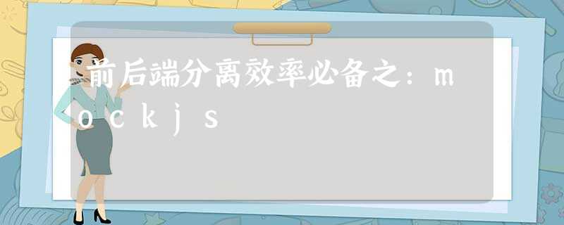 前后端分离效率必备之:mockjs 前后端分离效率必备之:mockjs