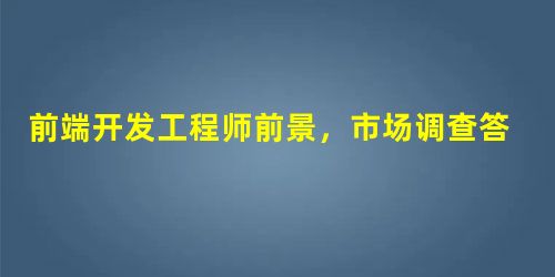 前端开发工程师前景,市场调查答卷 前端开发工程师前景,市场调查答卷