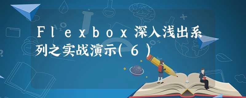 Flexbox深入浅出系列之实战演示(6) Flexbox深入浅出系列之实战演示(6)