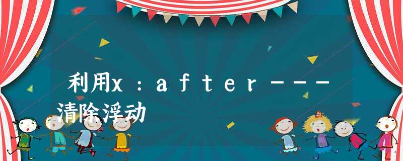 利用x:after---清除浮动 利用x:after---清除浮动