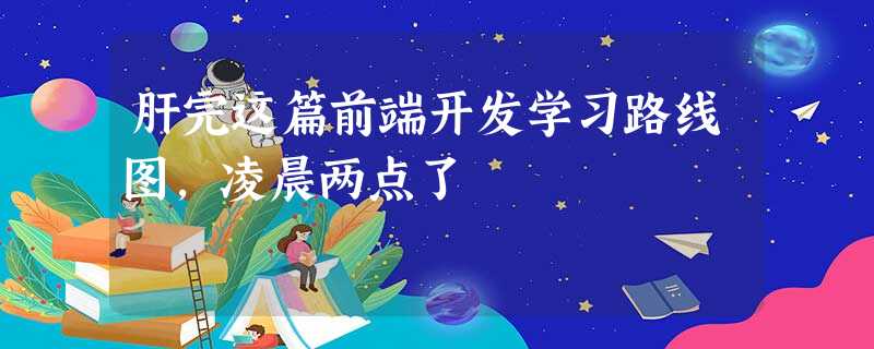肝完这篇前端开发学习路线图,凌晨两点了 肝完这篇前端开发学习路线图,凌晨两点了