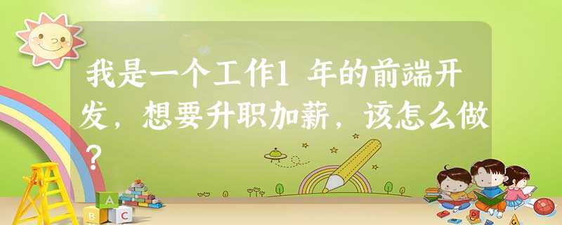 我是一个工作1年的前端开发,想要升职加薪,该怎么做? 我是一个工作1年的前端开发,想要升职加薪,该怎么做?