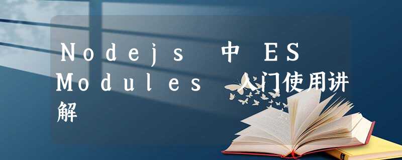 Nodejs 中 ES Modules 入门使用讲解 Nodejs 中 ES Modules 入门使用讲解