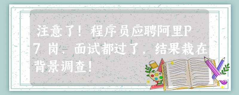 注意了!程序员应聘阿里P7岗,面试都过了,结果栽在背景调查! 注意了!程序员应聘阿里P7岗,面试都过了,结果栽在背景调查!