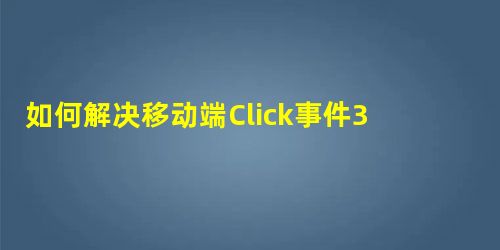 如何解决移动端Click事件300ms延迟的问题? 如何解决移动端Click事件300ms延迟的问题?