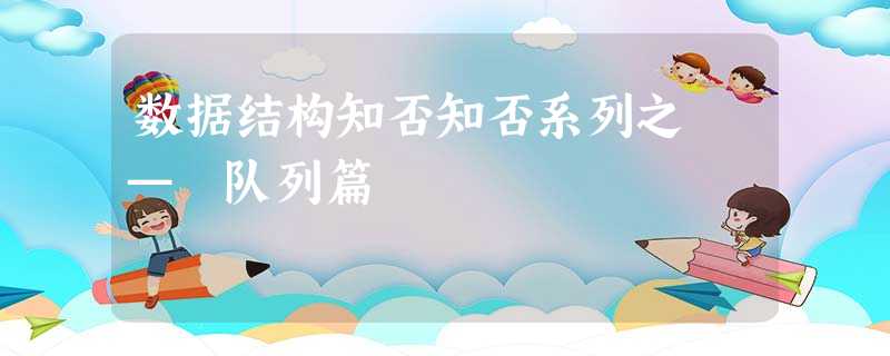 数据结构知否知否系列之 — 队列篇 数据结构知否知否系列之 — 队列篇