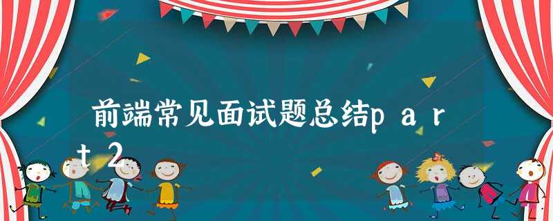 前端常见面试题总结part2 前端常见面试题总结part2