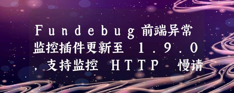 Fundebug前端异常监控插件更新至 1.9.0,支持监控 HTTP 慢请求 Fundebug前端异常监控插件更新至 1.9.0,支持监控 HTTP 慢请求