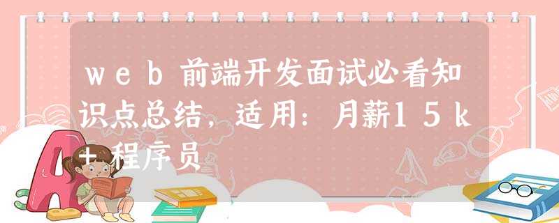 web前端开发面试必看知识点总结,适用:月薪15k+程序员 web前端开发面试必看知识点总结,适用:月薪15k+程序员