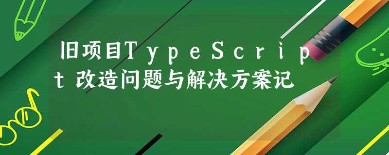 旧项目TypeScript改造问题与解决方案记 旧项目TypeScript改造问题与解决方案记