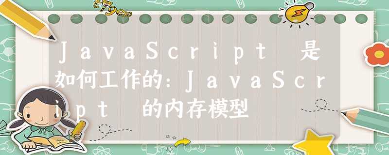 JavaScript 是如何工作的:JavaScript 的内存模型 JavaScript 是如何工作的:JavaScript 的内存模型