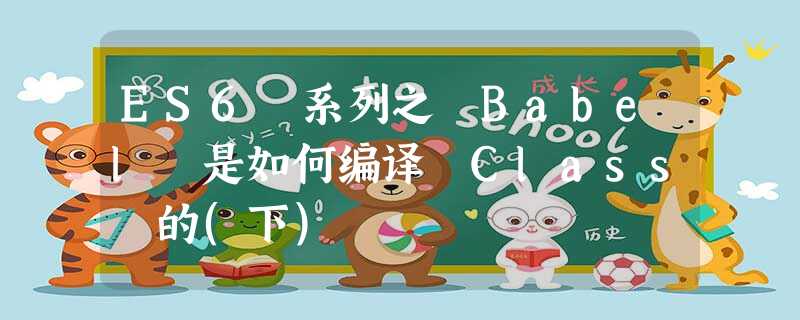 ES6 系列之 Babel 是如何编译 Class 的(下) ES6 系列之 Babel 是如何编译 Class 的(下)