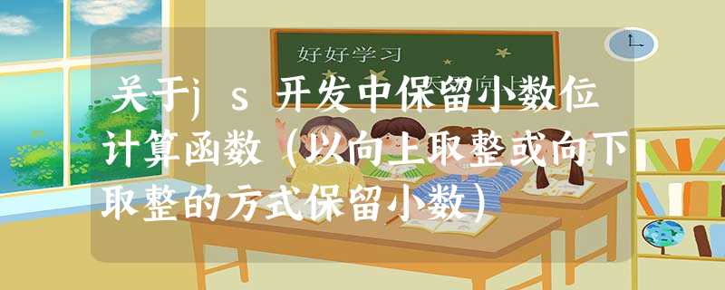 关于js开发中保留小数位计算函数(以向上取整或向下取整的方式保留小数) 关于js开发中保留小数位计算函数(以向上取整或向下取整的方式保留小数)