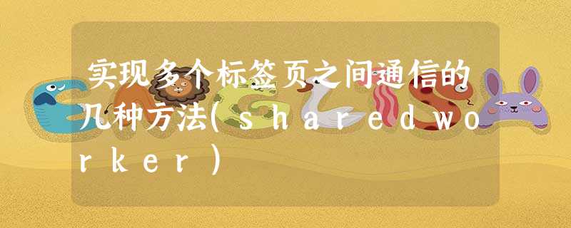 实现多个标签页之间通信的几种方法(sharedworker) 实现多个标签页之间通信的几种方法(sharedworker)