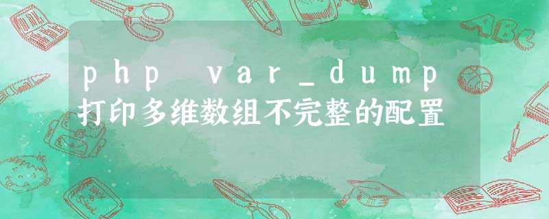php var_dump打印多维数组不完整的配置 php var_dump打印多维数组不完整的配置