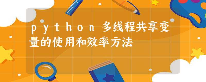 python多线程共享变量的使用和效率方法 python多线程共享变量的使用和效率方法