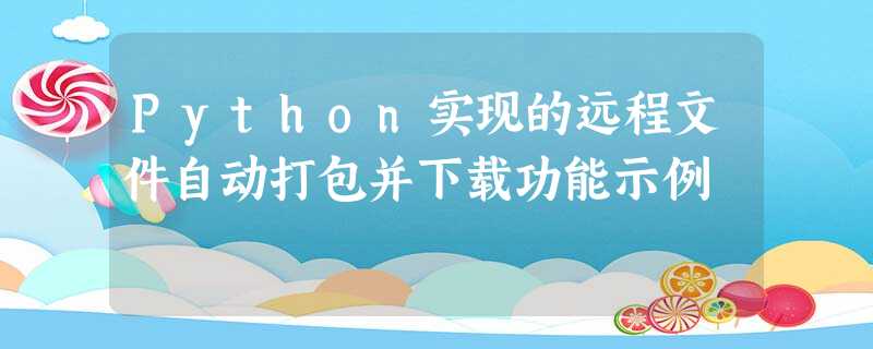 Python实现的远程文件自动打包并下载功能示例 Python实现的远程文件自动打包并下载功能示例