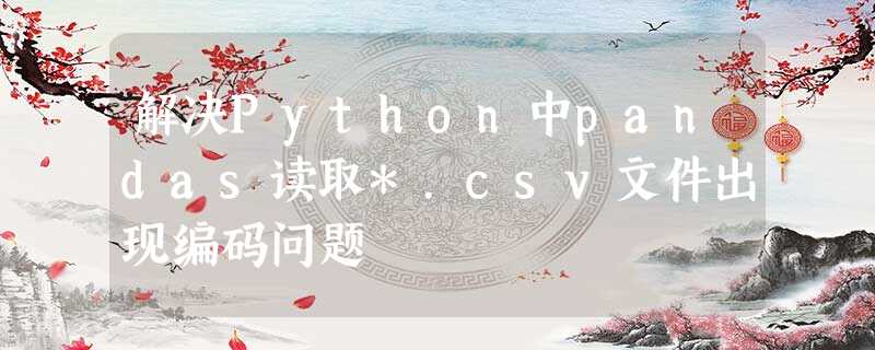 解决Python中pandas读取*.csv文件出现编码问题 解决Python中pandas读取*.csv文件出现编码问题