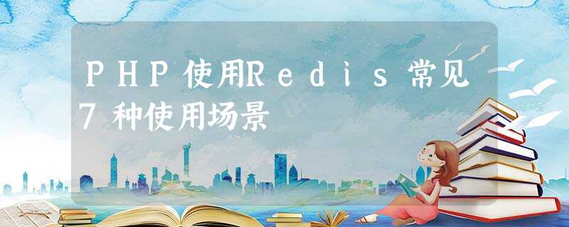 PHP使用Redis常见7种使用场景 PHP使用Redis常见7种使用场景