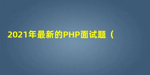 2021年最新的PHP面试题(附答案) 2021年最新的PHP面试题(附答案)