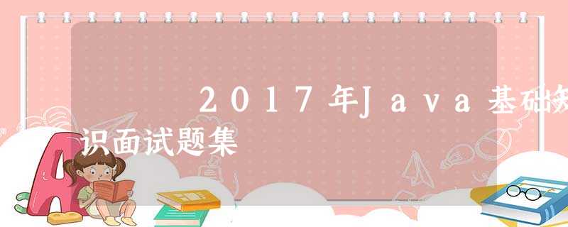 2017年Java基础知识面试题集 2017年Java基础知识面试题集