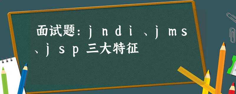 面试题:jndi、jms、jsp三大特征 面试题:jndi、jms、jsp三大特征