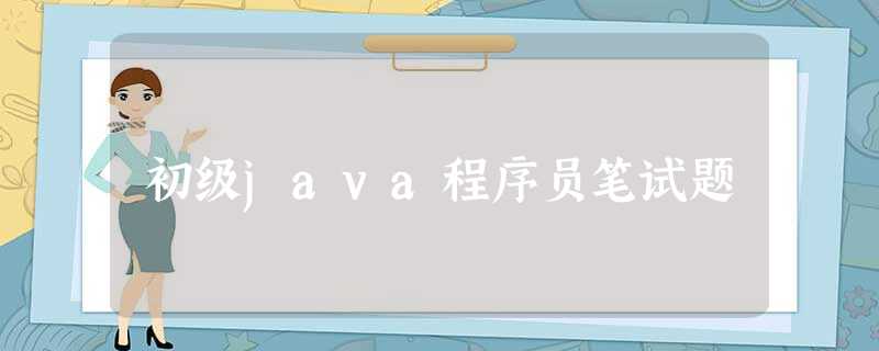 初级java程序员笔试题 初级java程序员笔试题