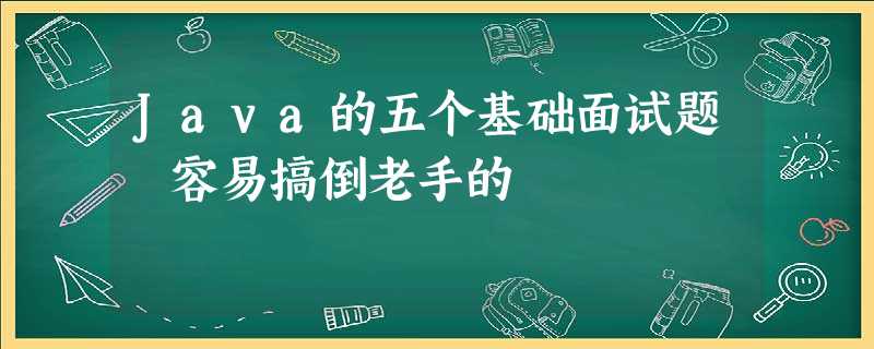 Java的五个基础面试题 容易搞倒老手的 Java的五个基础面试题 容易搞倒老手的
