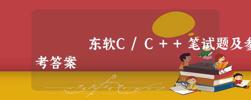 东软C/C++笔试题及参考答案 东软C/C++笔试题及参考答案