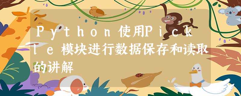 Python使用Pickle模块进行数据保存和读取的讲解 Python使用Pickle模块进行数据保存和读取的讲解