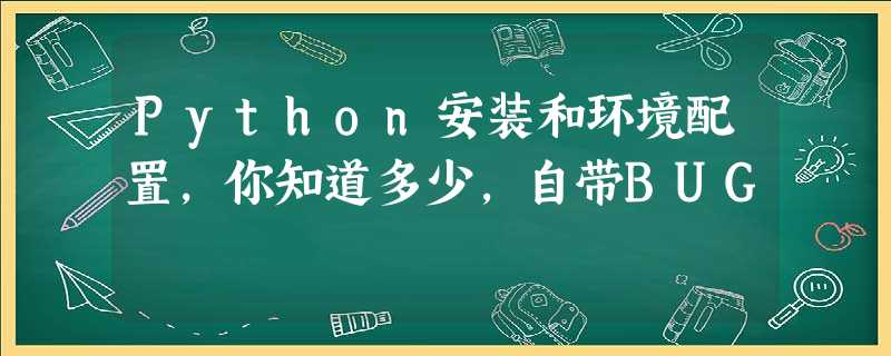 Python安装和环境配置,你知道多少,自带BUG Python安装和环境配置,你知道多少,自带BUG
