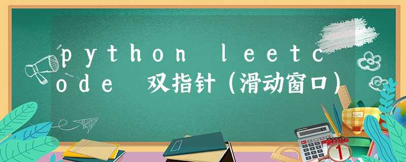 python–leetcode–双指针(滑动窗口) python–leetcode–双指针(滑动窗口)