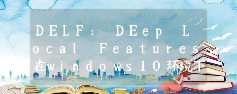 DELF: DEep Local Features在windows10环境下的安装配置 DELF: DEep Local Features在windows10环境下的安装配置