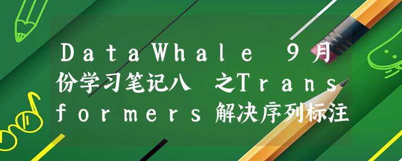 DataWhale 9月份学习笔记八 之Transformers解决序列标注任务 DataWhale 9月份学习笔记八 之Transformers解决序列标注任务