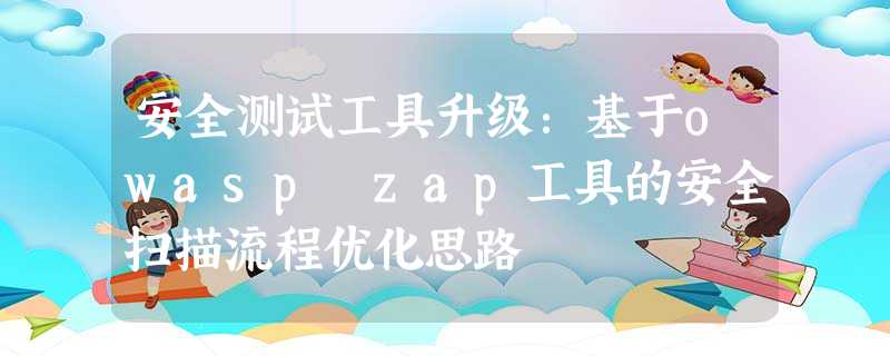安全测试工具升级:基于owasp zap工具的安全扫描流程优化思路 安全测试工具升级:基于owasp zap工具的安全扫描流程优化思路