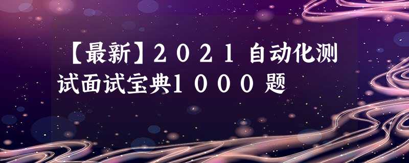 【最新】2021自动化测试面试宝典1000题 【最新】2021自动化测试面试宝典1000题