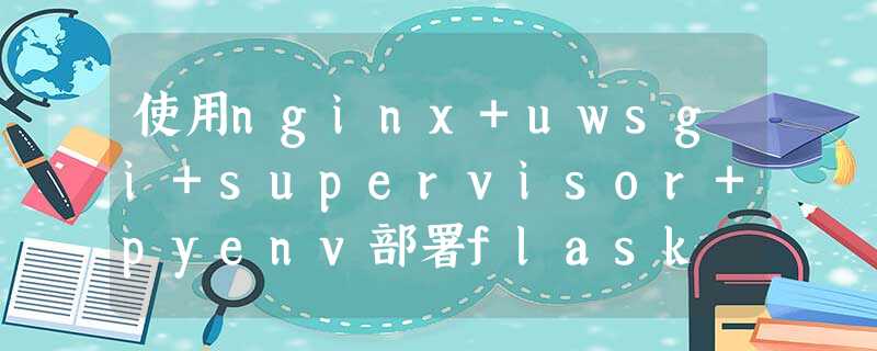 使用nginx+uwsgi+supervisor+pyenv部署flask 使用nginx+uwsgi+supervisor+pyenv部署flask