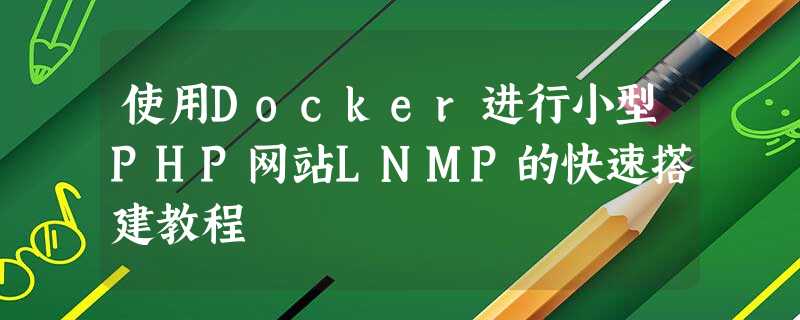 使用Docker进行小型PHP网站LNMP的快速搭建教程 使用Docker进行小型PHP网站LNMP的快速搭建教程