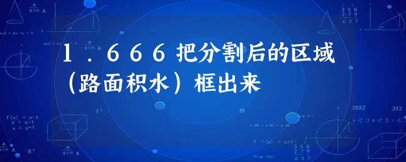 1.666把分割后的区域(路面积水)框出来 1.666把分割后的区域(路面积水)框出来