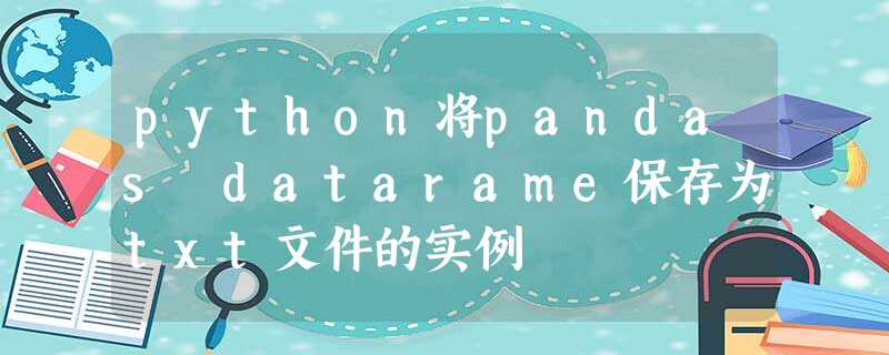 python将pandas datarame保存为txt文件的实例 python将pandas datarame保存为txt文件的实例