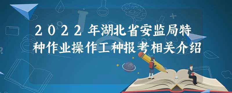 2022年湖北省安监局特种作业操作工种报考相关介绍 2022年湖北省安监局特种作业操作工种报考相关介绍