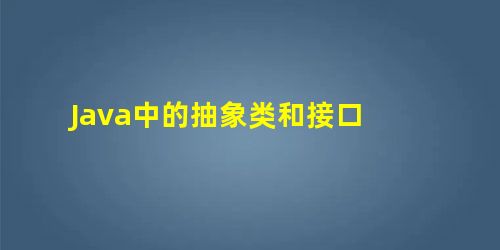 Java中的抽象类和接口 Java中的抽象类和接口