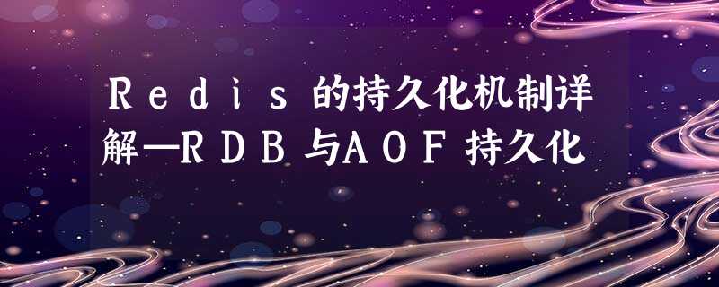 Redis的持久化机制详解—RDB与AOF持久化 Redis的持久化机制详解—RDB与AOF持久化