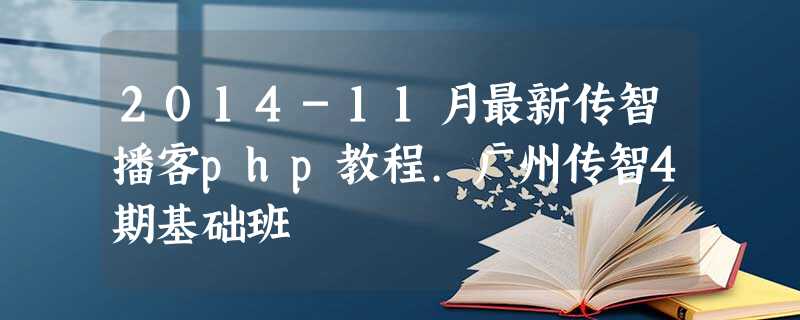 2014-11月最新传智播客php教程.广州传智4期基础班 2014-11月最新传智播客php教程.广州传智4期基础班