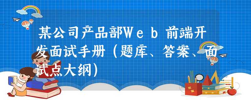 某公司产品部Web前端开发面试手册(题库、答案、面试点大纲) 某公司产品部Web前端开发面试手册(题库、答案、面试点大纲)